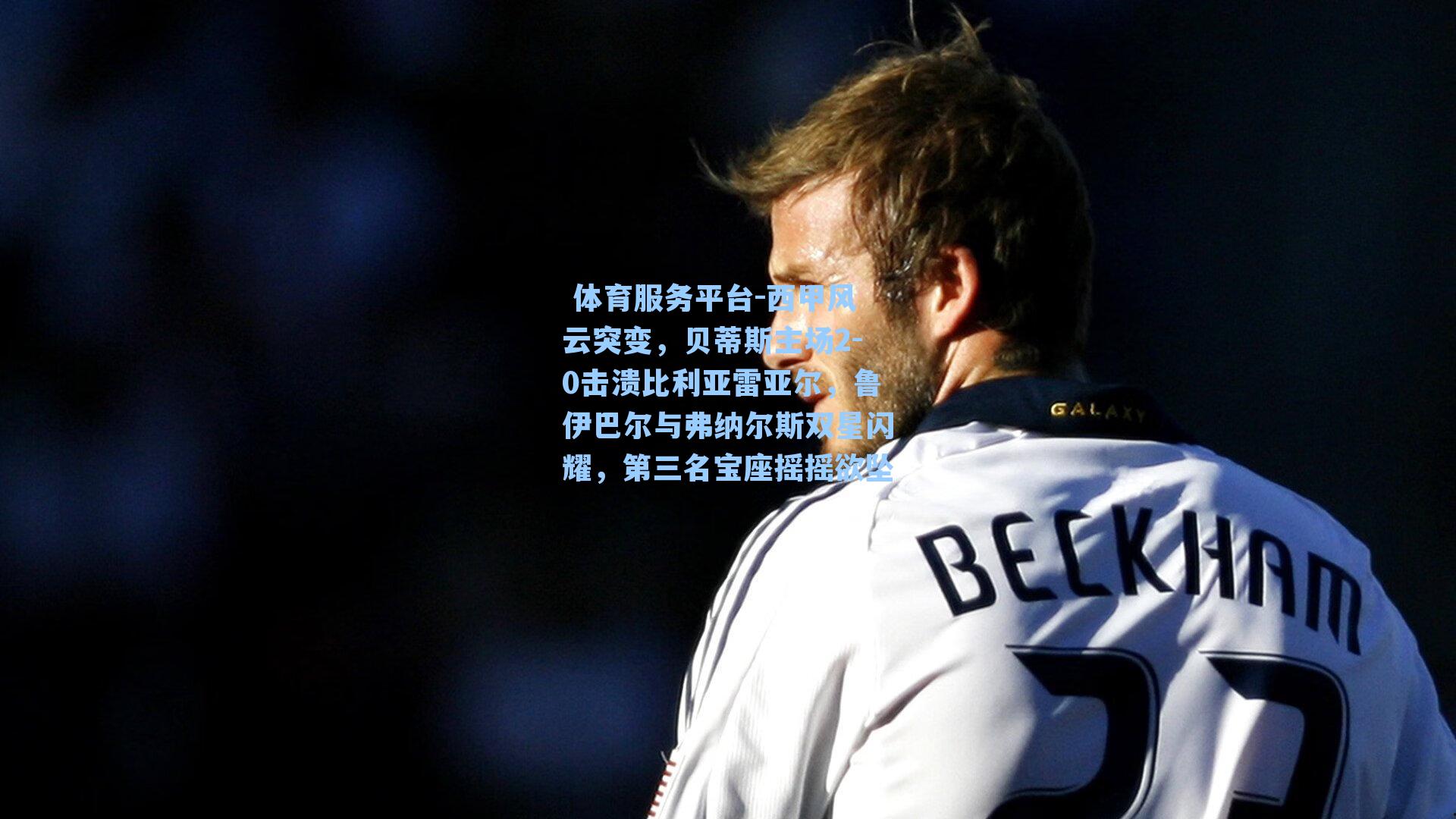  体育服务平台-西甲风云突变，贝蒂斯主场2-0击溃比利亚雷亚尔，鲁伊巴尔与弗纳尔斯双星闪耀，第三名宝座摇摇欲坠
