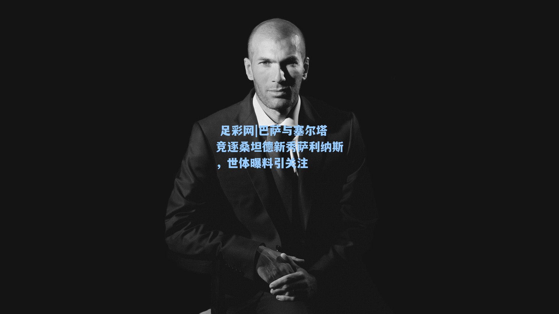  足彩网|巴萨与塞尔塔竞逐桑坦德新秀萨利纳斯，世体曝料引关注