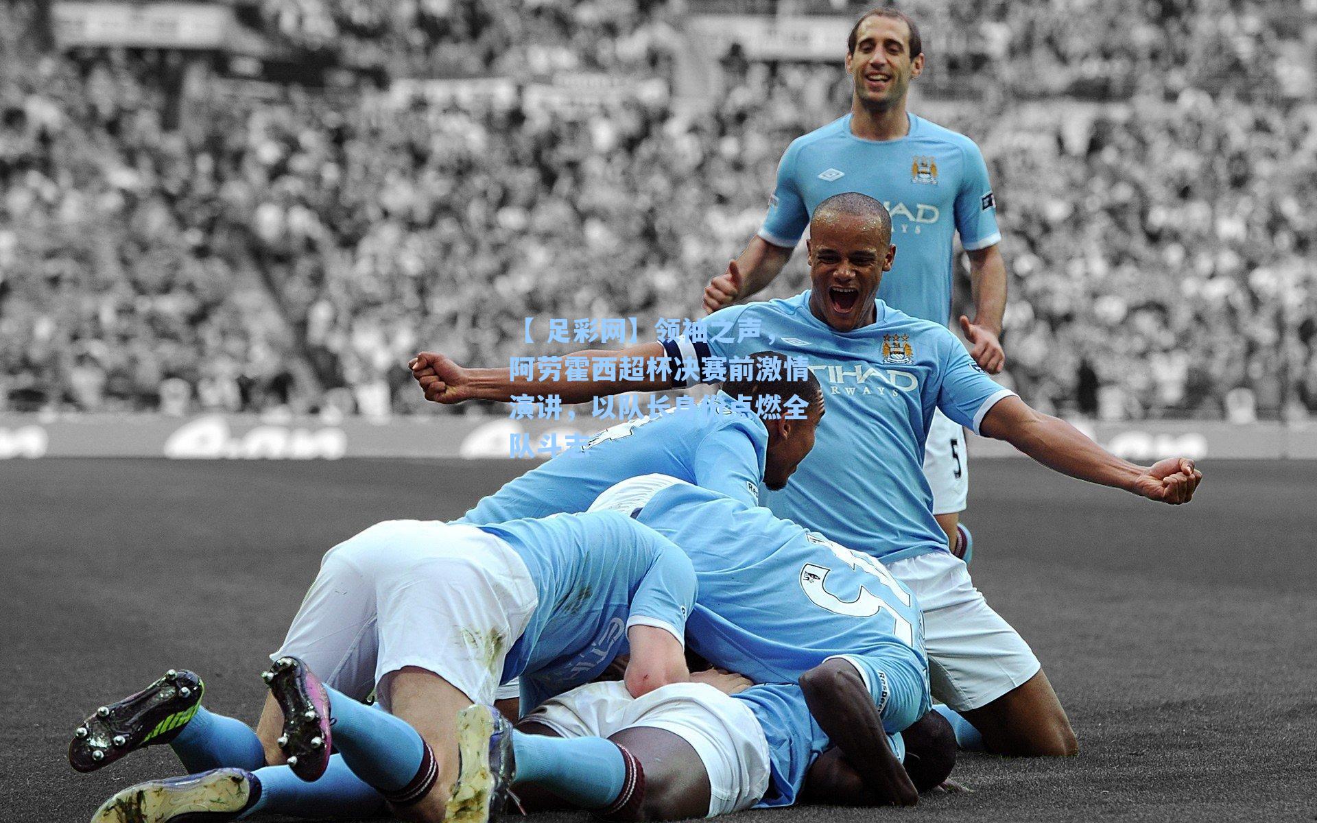 【 足彩网】领袖之声，阿劳霍西超杯决赛前激情演讲，以队长身份点燃全队斗志