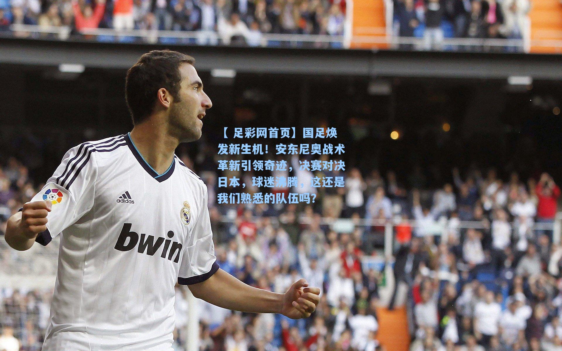 【 足彩网首页】国足焕发新生机！安东尼奥战术革新引领奇迹，决赛对决日本，球迷沸腾，这还是我们熟悉的队伍吗？