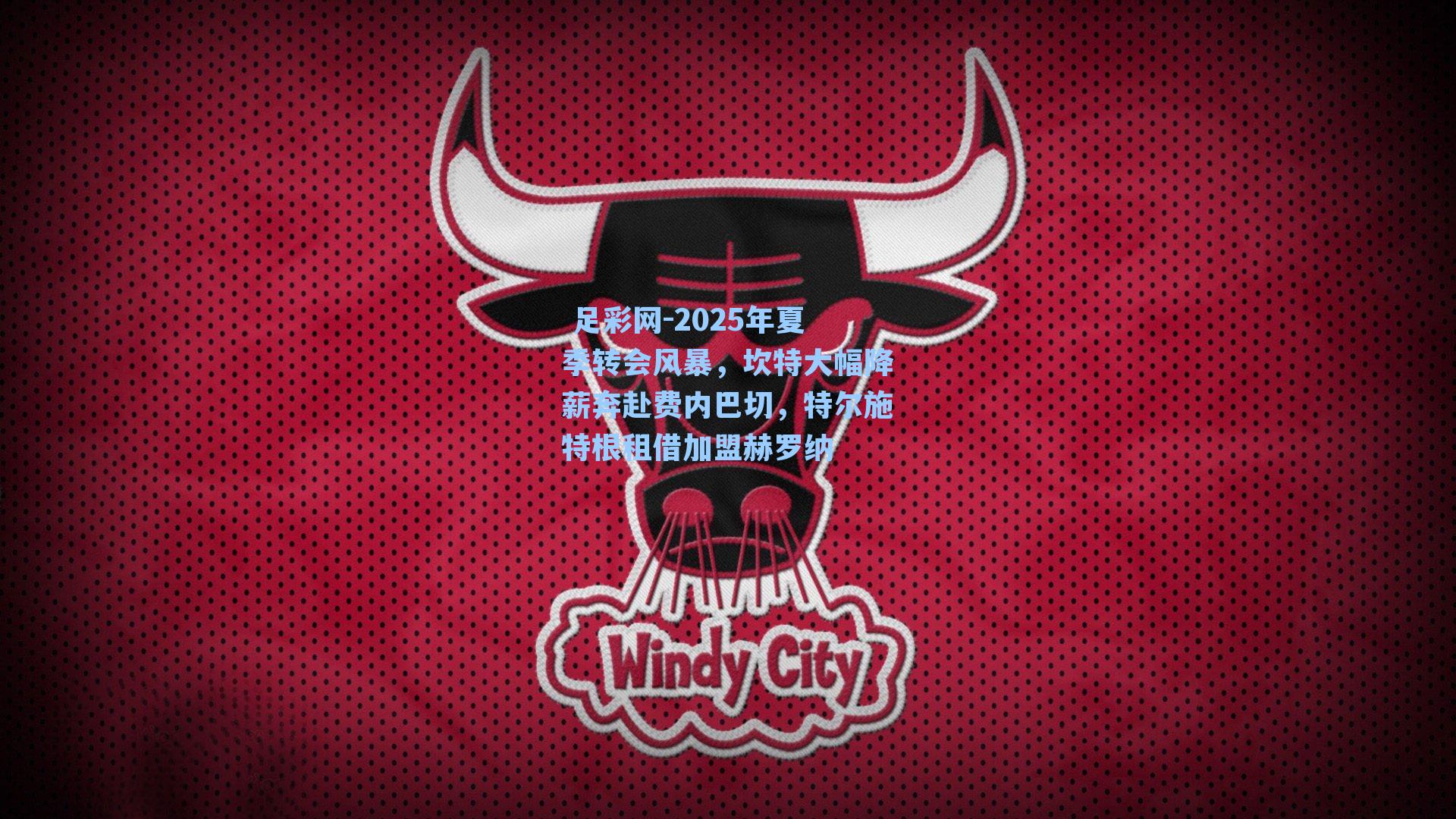  足彩网-2025年夏季转会风暴，坎特大幅降薪奔赴费内巴切，特尔施特根租借加盟赫罗纳