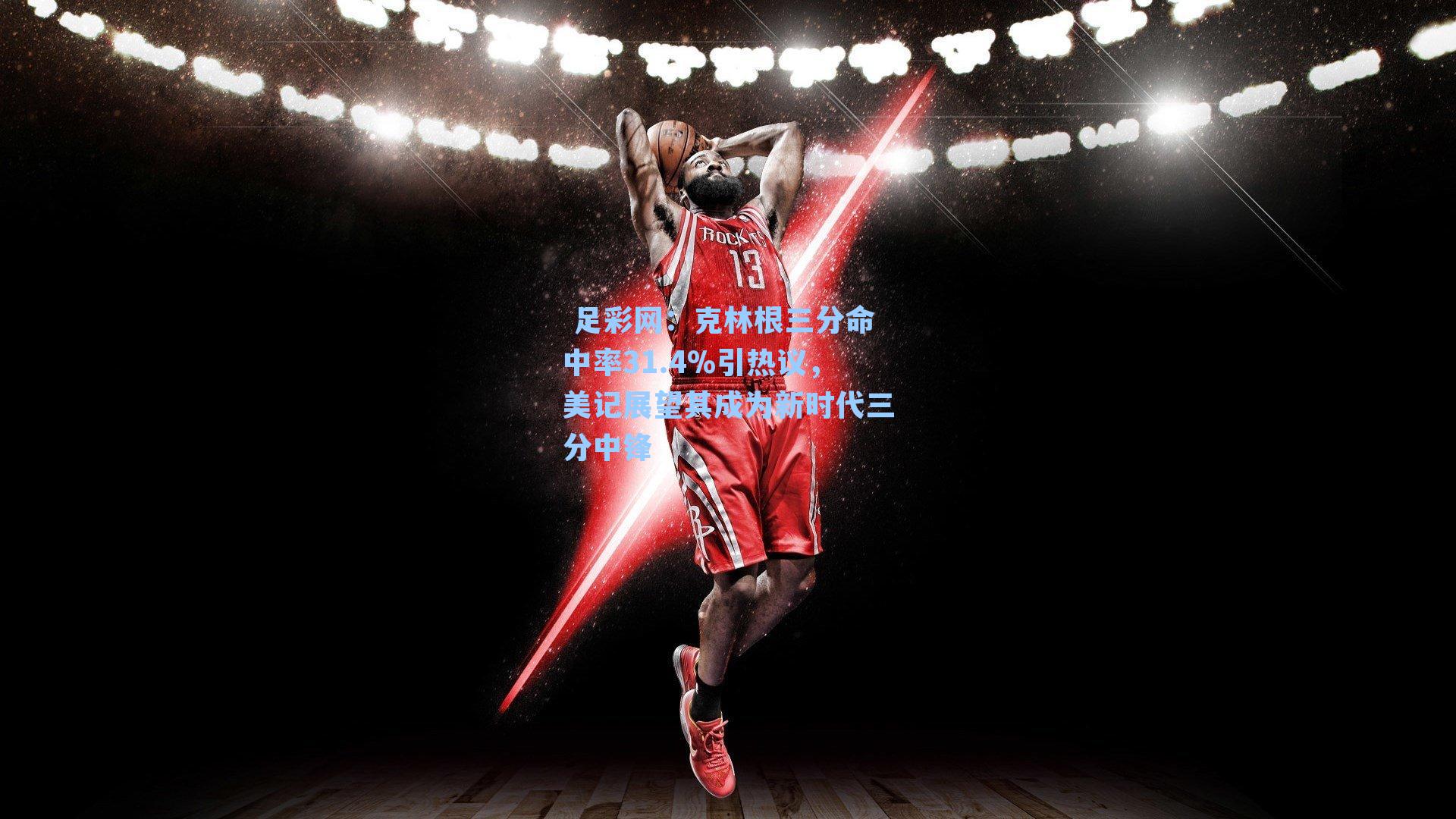  足彩网：克林根三分命中率31.4%引热议，美记展望其成为新时代三分中锋