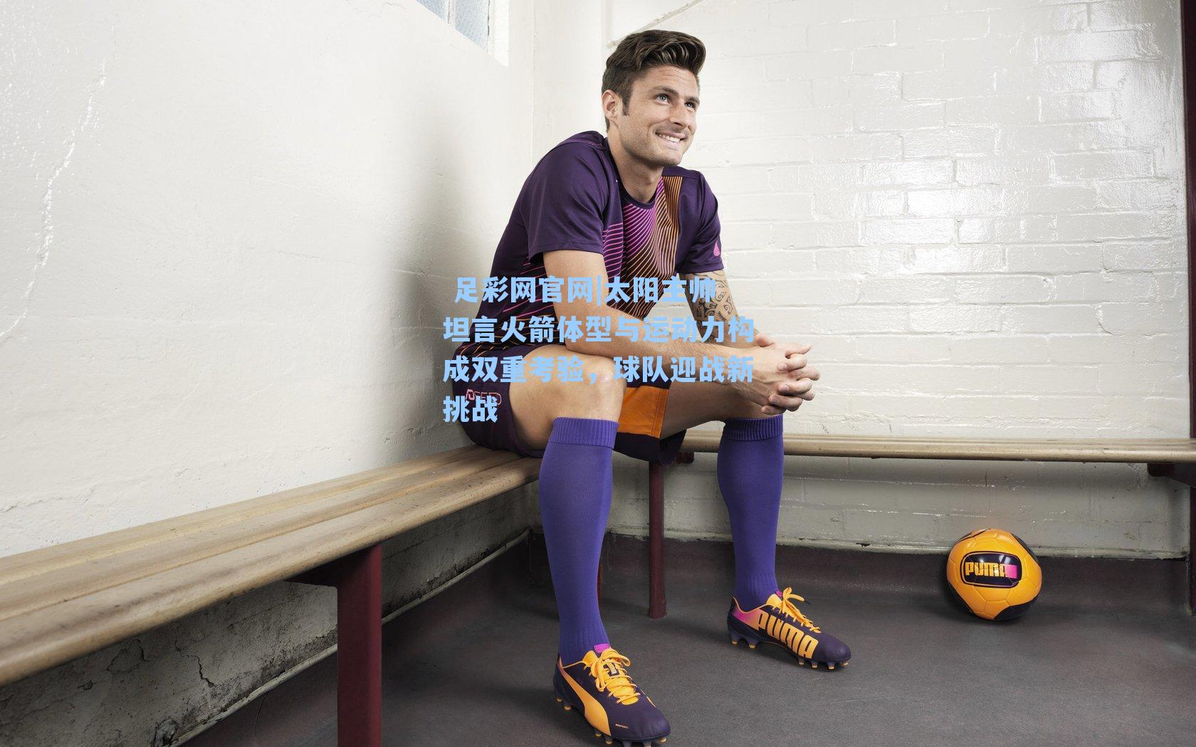  足彩网官网|太阳主帅坦言火箭体型与运动力构成双重考验，球队迎战新挑战