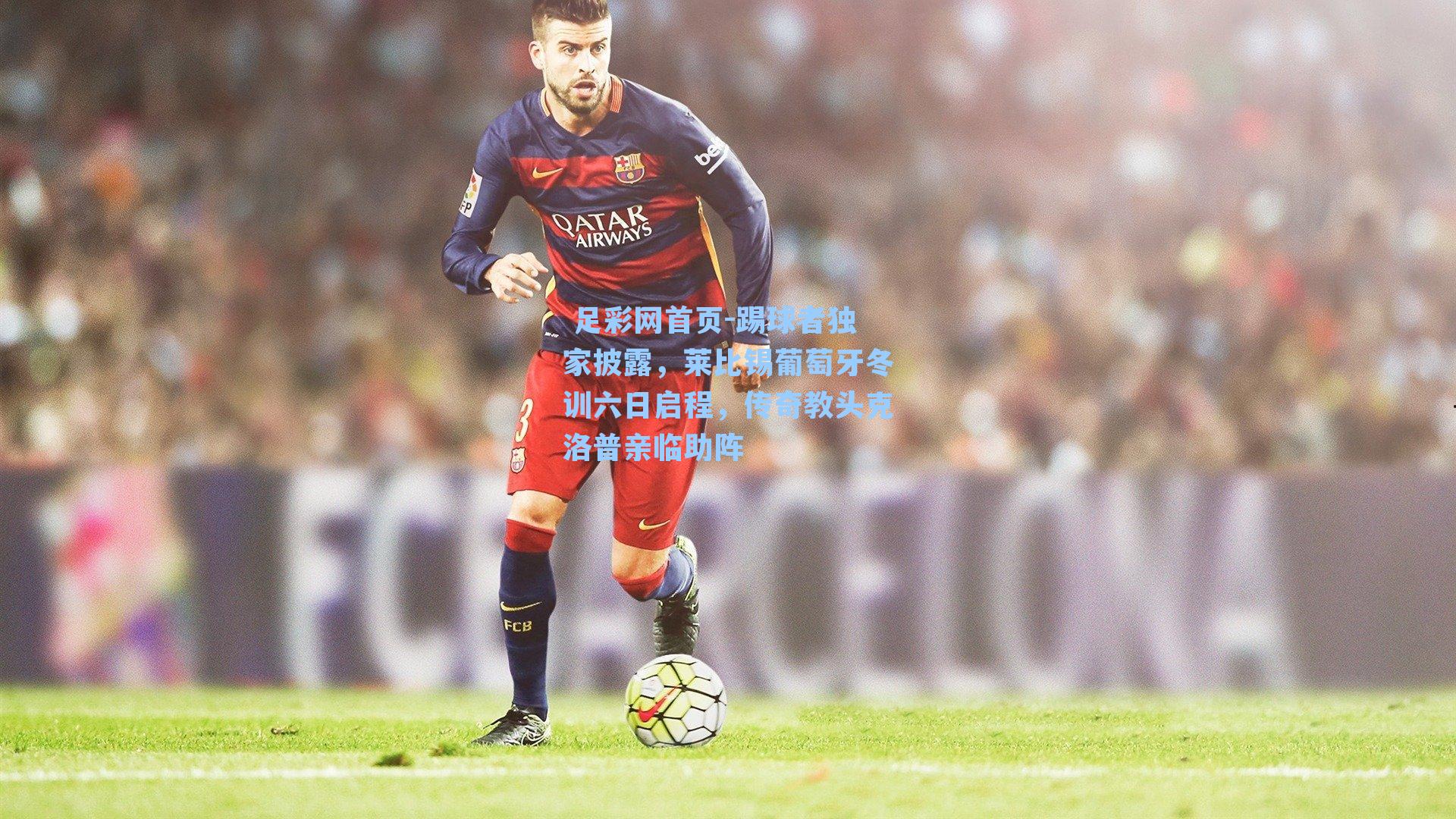  足彩网首页-踢球者独家披露，莱比锡葡萄牙冬训六日启程，传奇教头克洛普亲临助阵