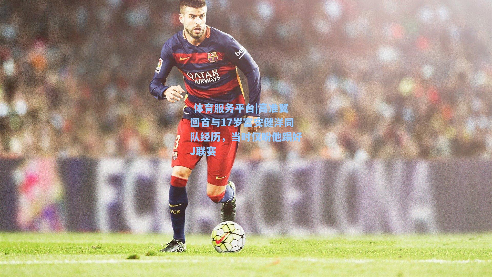 高准翼回首与17岁富安健洋同队经历，当时仅盼他踢好J联赛