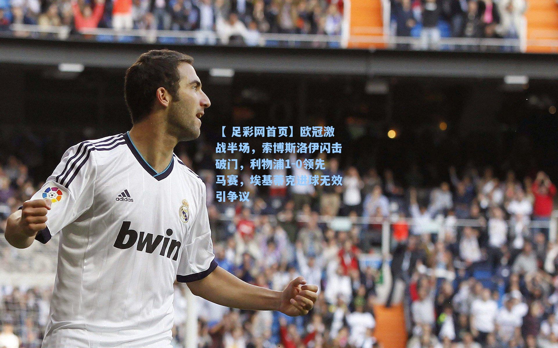 【 足彩网首页】欧冠激战半场，索博斯洛伊闪击破门，利物浦1-0领先马赛，埃基蒂克进球无效引争议