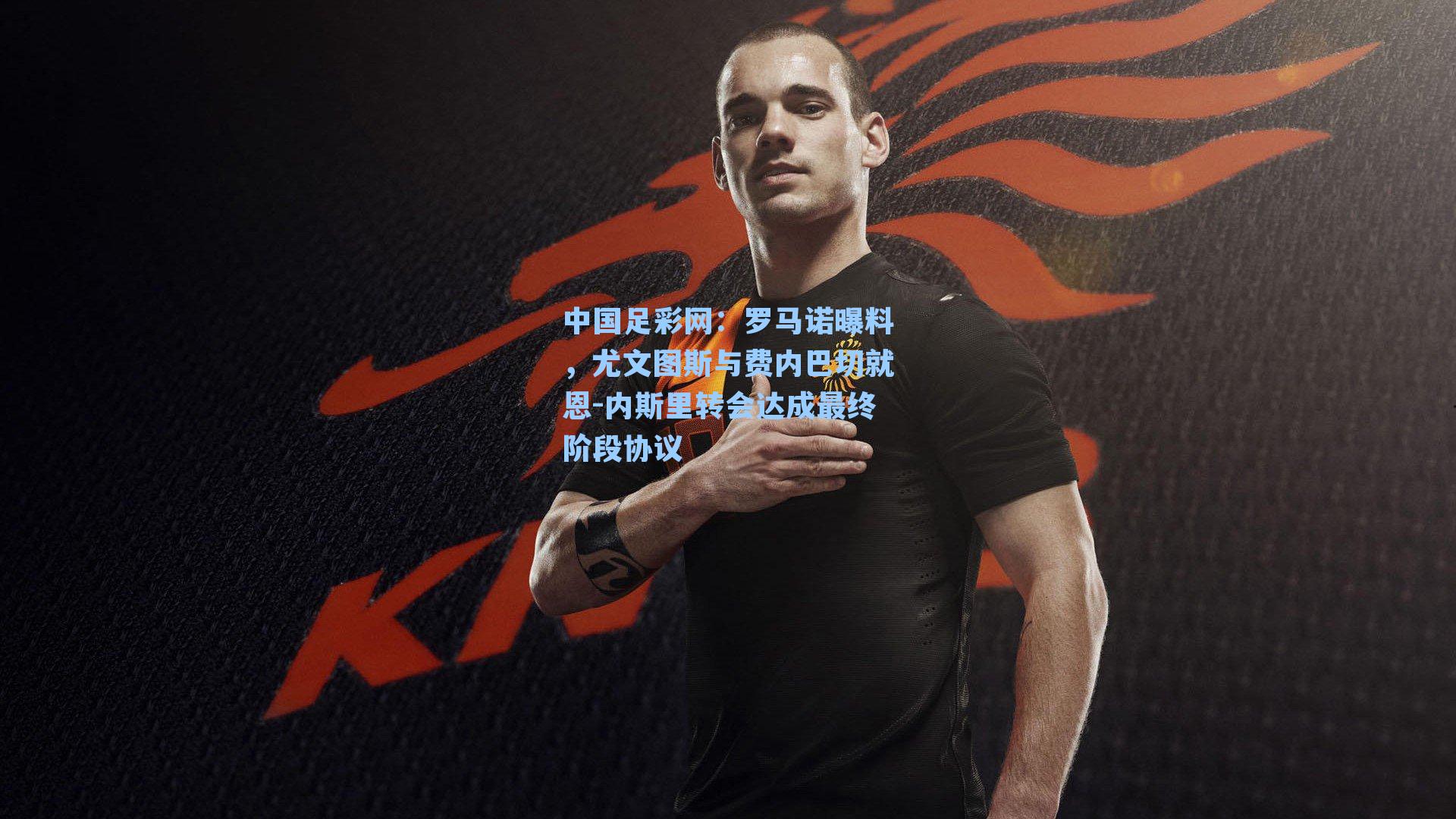 中国足彩网：罗马诺曝料，尤文图斯与费内巴切就恩-内斯里转会达成最终阶段协议