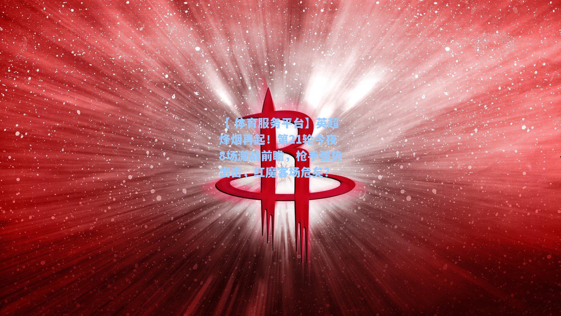 英超烽烟再起！第21轮今夜8场激战前瞻，枪手强势出击，红魔客场危矣？