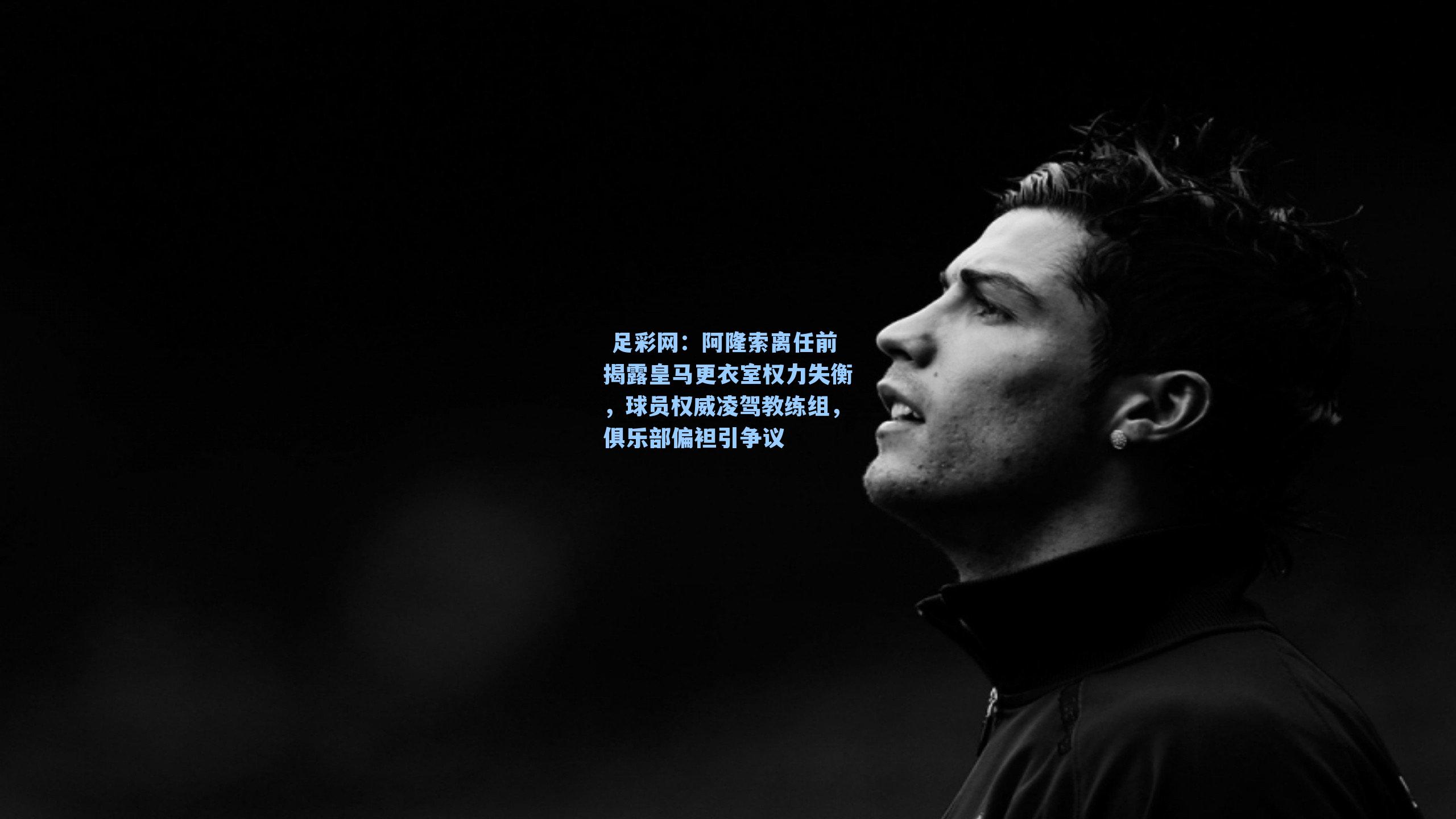  足彩网：阿隆索离任前揭露皇马更衣室权力失衡，球员权威凌驾教练组，俱乐部偏袒引争议