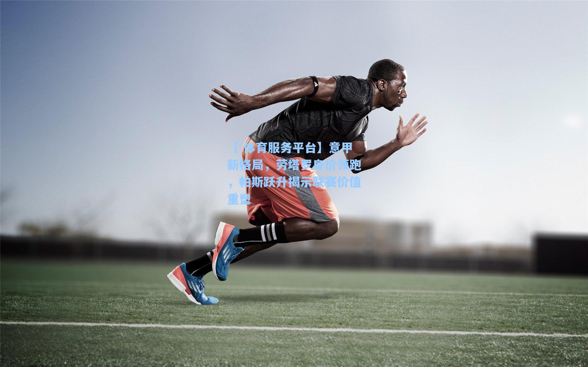 【 体育服务平台】意甲新格局，劳塔罗身价领跑，帕斯跃升揭示联赛价值重塑