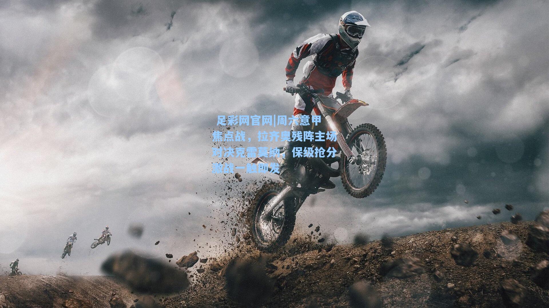  足彩网官网|周六意甲焦点战，拉齐奥残阵主场对决克雷莫纳，保级抢分激战一触即发