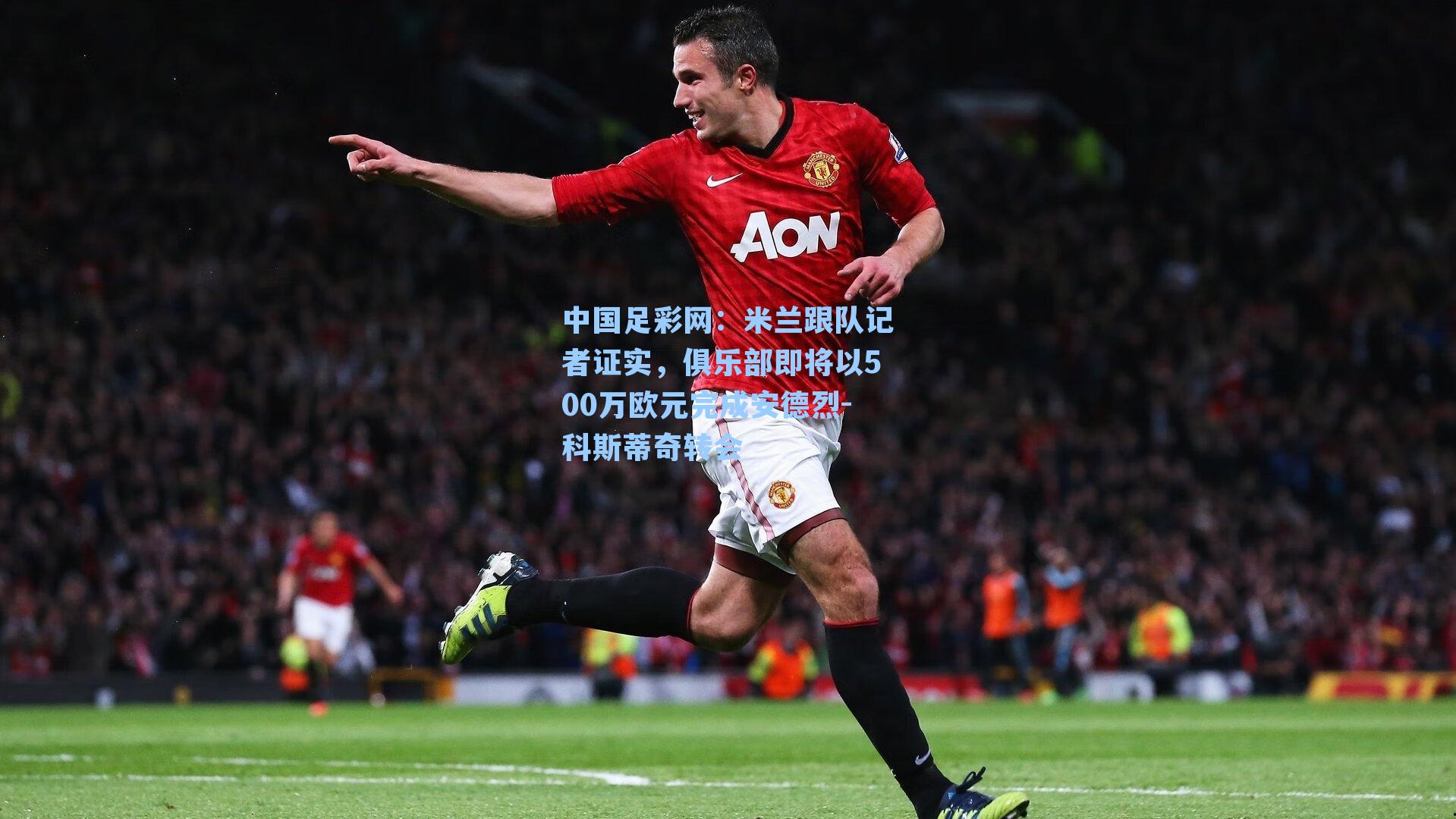 中国足彩网：米兰跟队记者证实，俱乐部即将以500万欧元完成安德烈-科斯蒂奇转会
