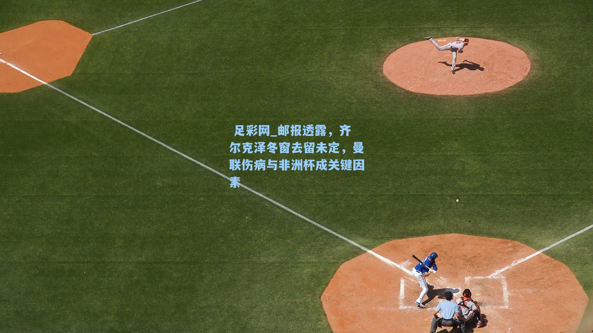 邮报透露，齐尔克泽冬窗去留未定，曼联伤病与非洲杯成关键因素