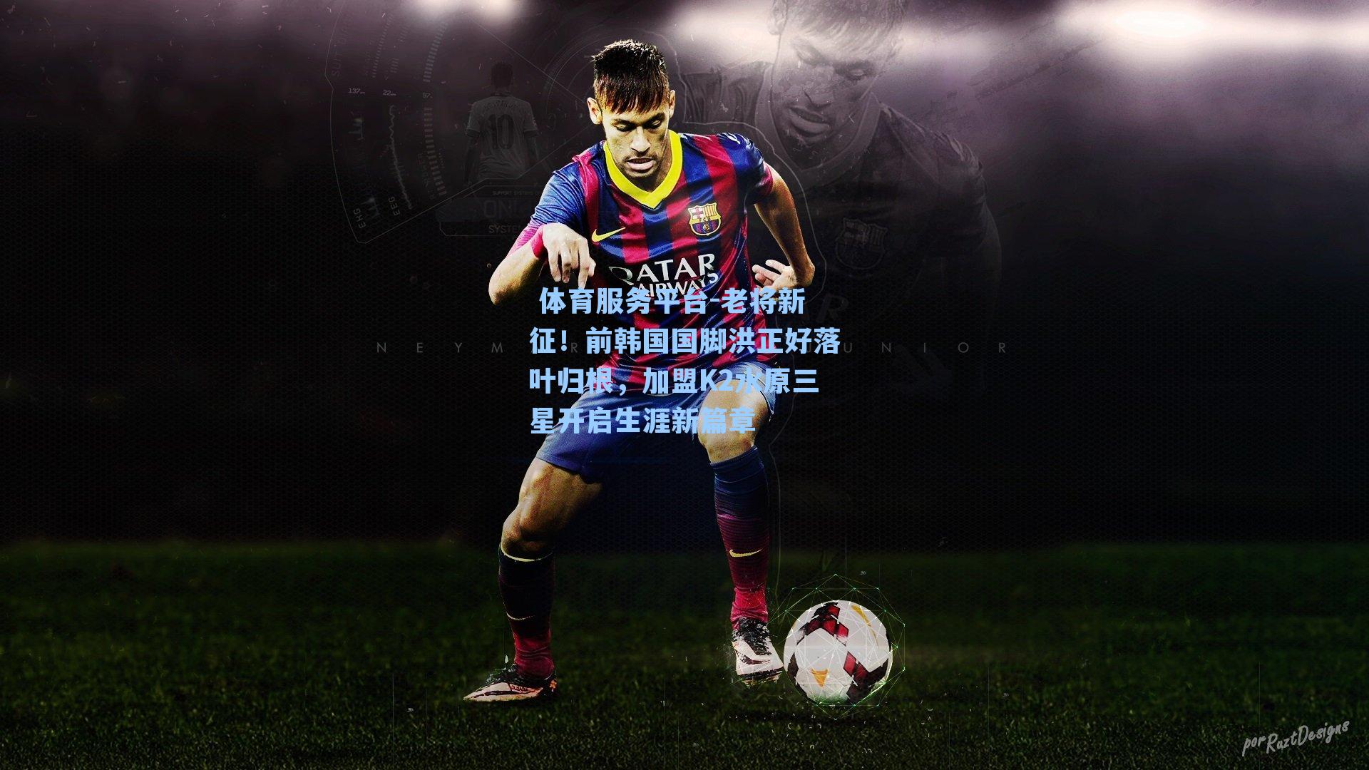  体育服务平台-老将新征！前韩国国脚洪正好落叶归根，加盟K2水原三星开启生涯新篇章