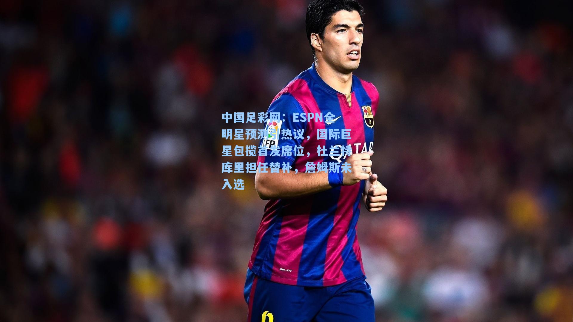 中国足彩网：ESPN全明星预测引热议，国际巨星包揽首发席位，杜兰特库里担任替补，詹姆斯未入选