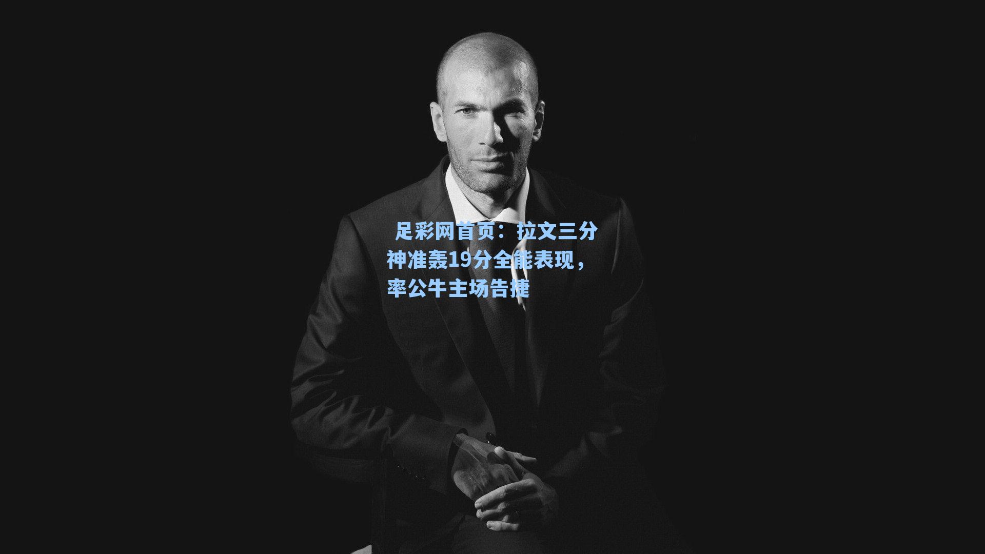  足彩网首页：拉文三分神准轰19分全能表现，率公牛主场告捷