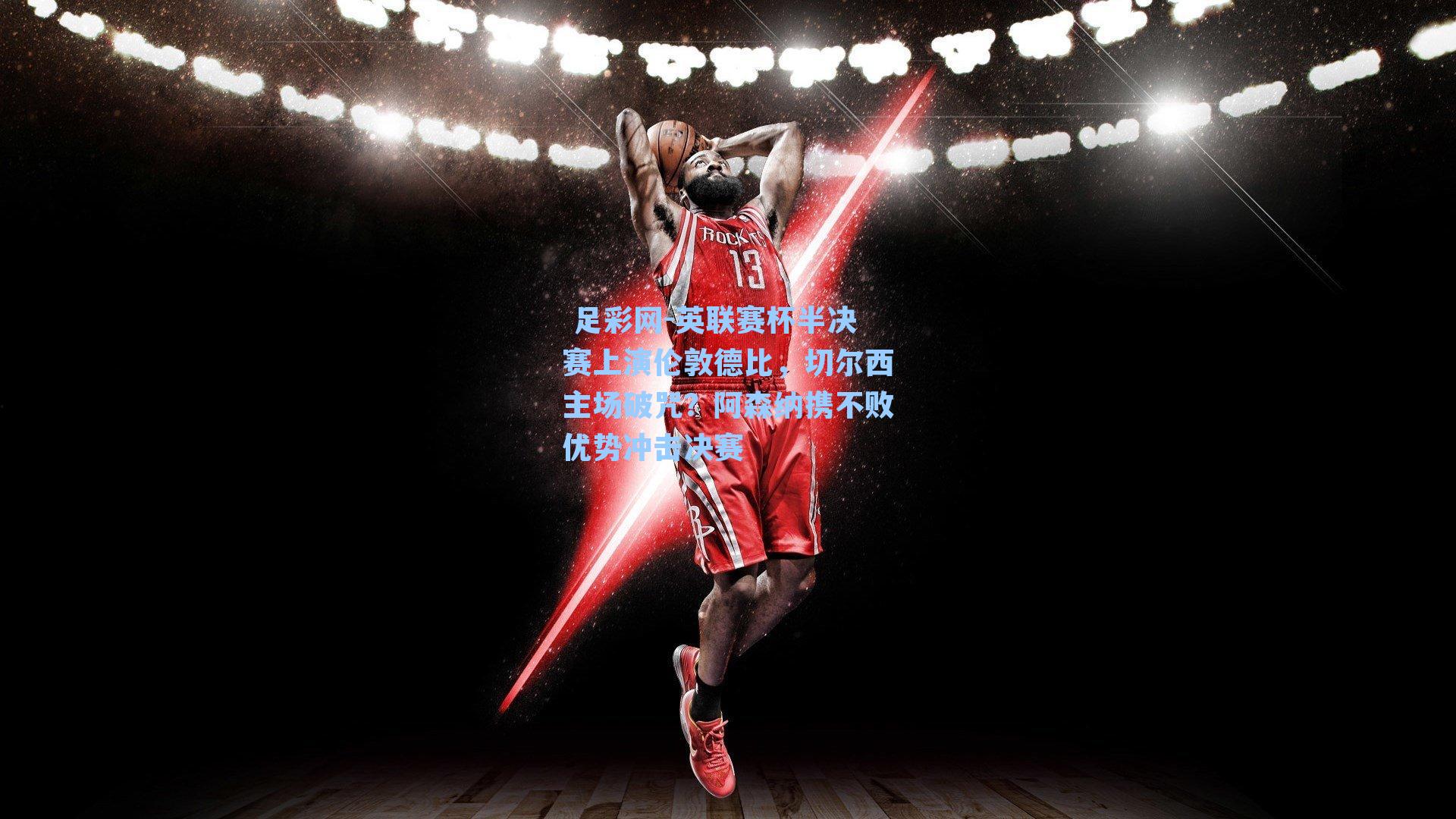  足彩网-英联赛杯半决赛上演伦敦德比，切尔西主场破咒？阿森纳携不败优势冲击决赛