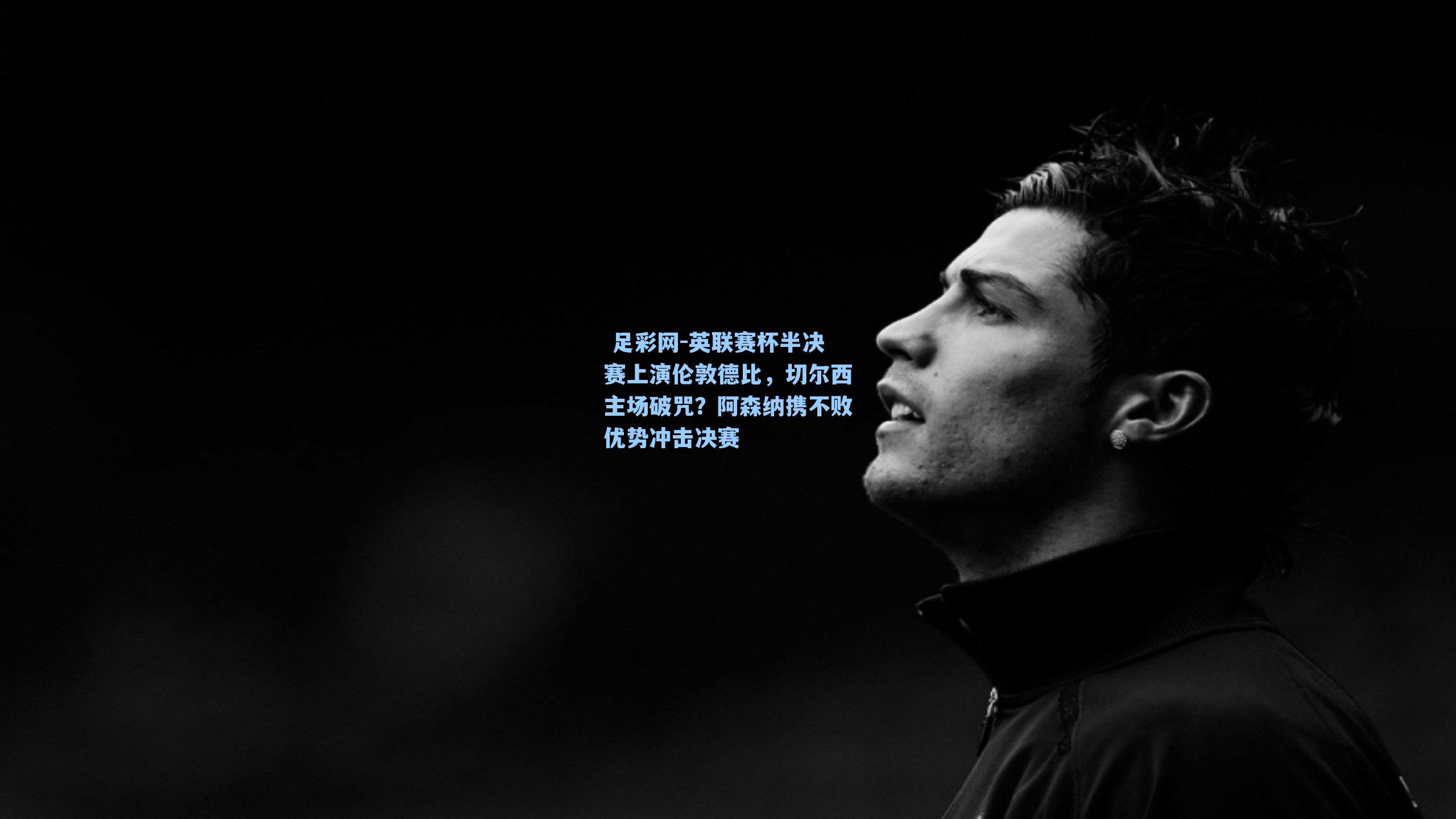  足彩网-英联赛杯半决赛上演伦敦德比，切尔西主场破咒？阿森纳携不败优势冲击决赛