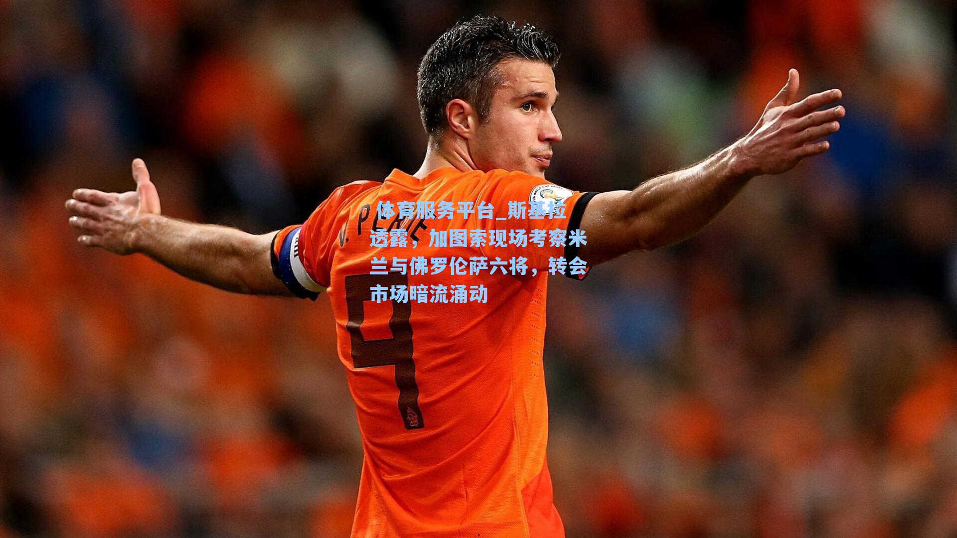  体育服务平台_斯基拉透露，加图索现场考察米兰与佛罗伦萨六将，转会市场暗流涌动