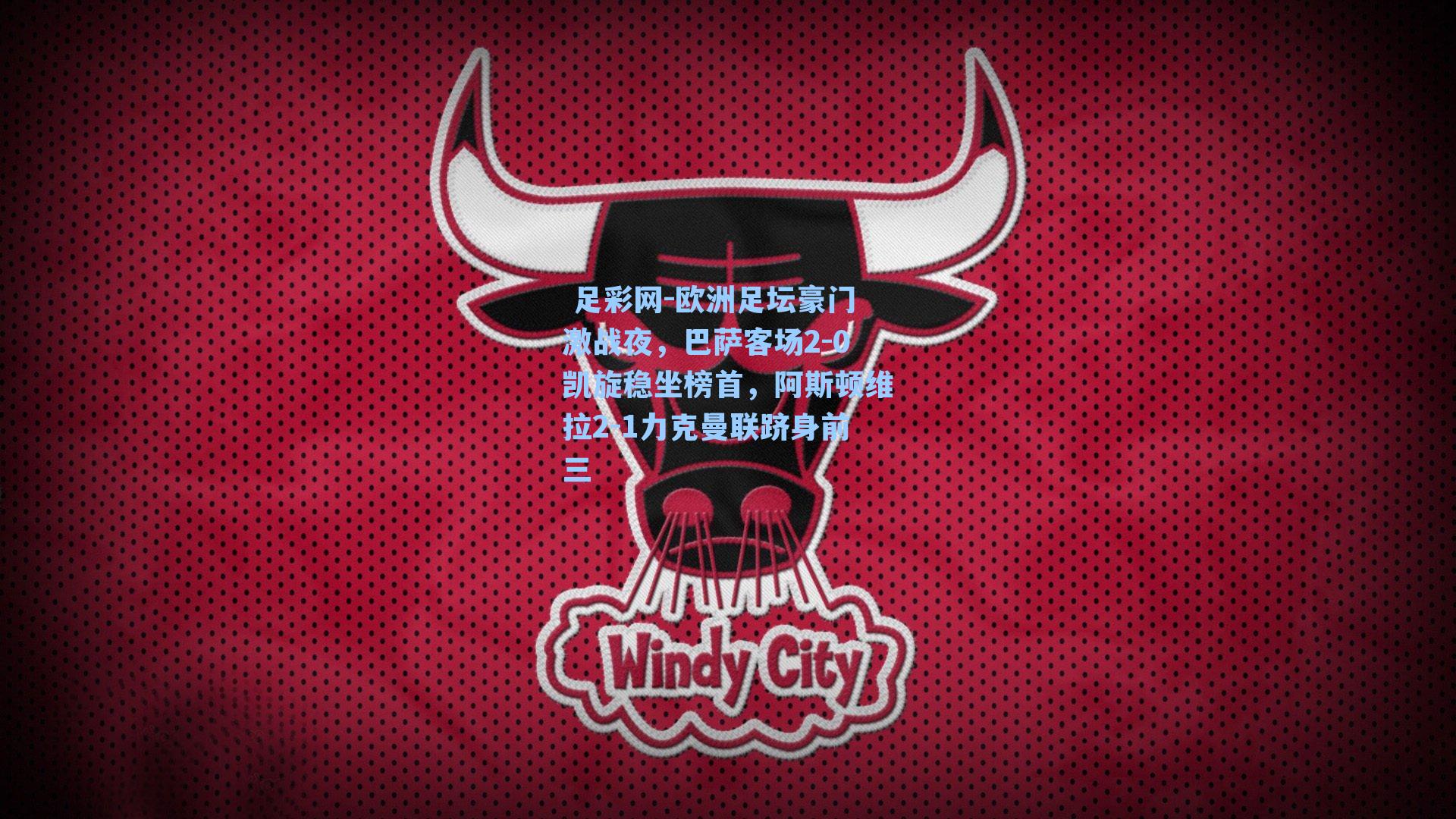  足彩网-欧洲足坛豪门激战夜，巴萨客场2-0凯旋稳坐榜首，阿斯顿维拉2-1力克曼联跻身前三