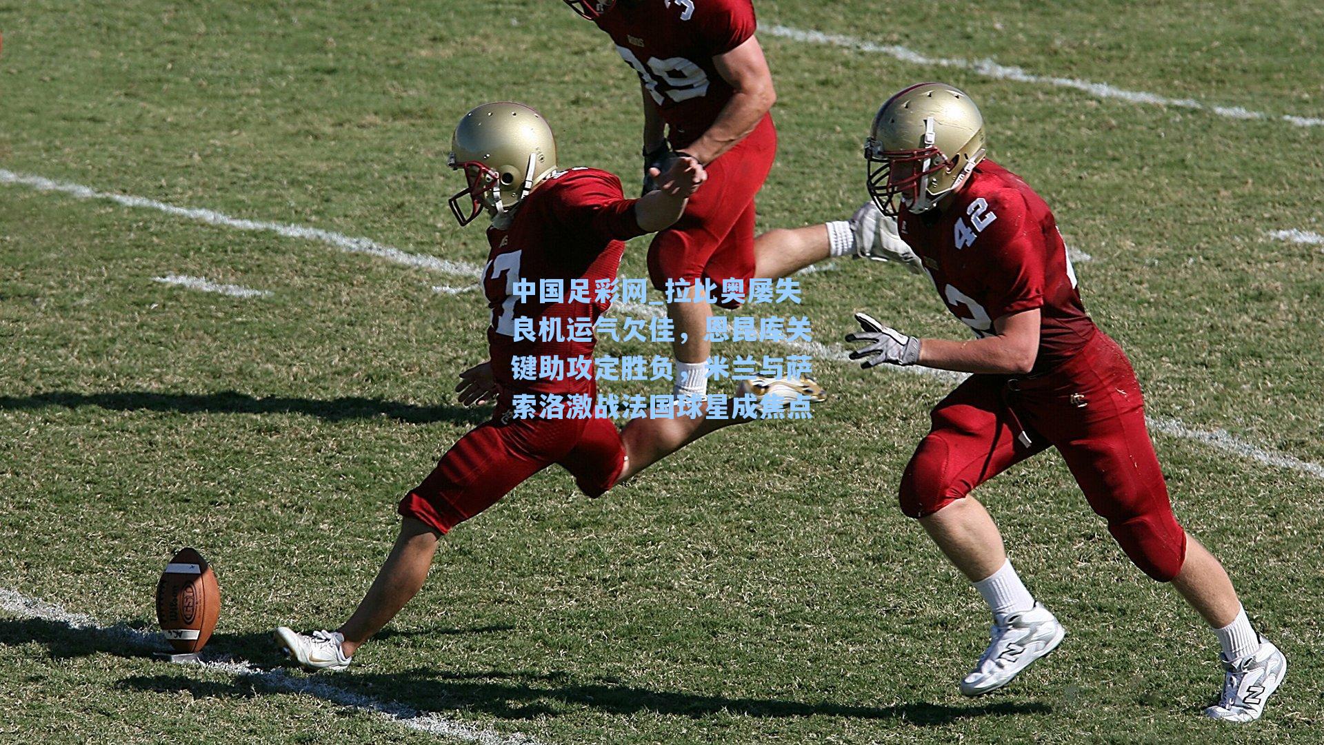 中国足彩网_拉比奥屡失良机运气欠佳，恩昆库关键助攻定胜负，米兰与萨索洛激战法国球星成焦点