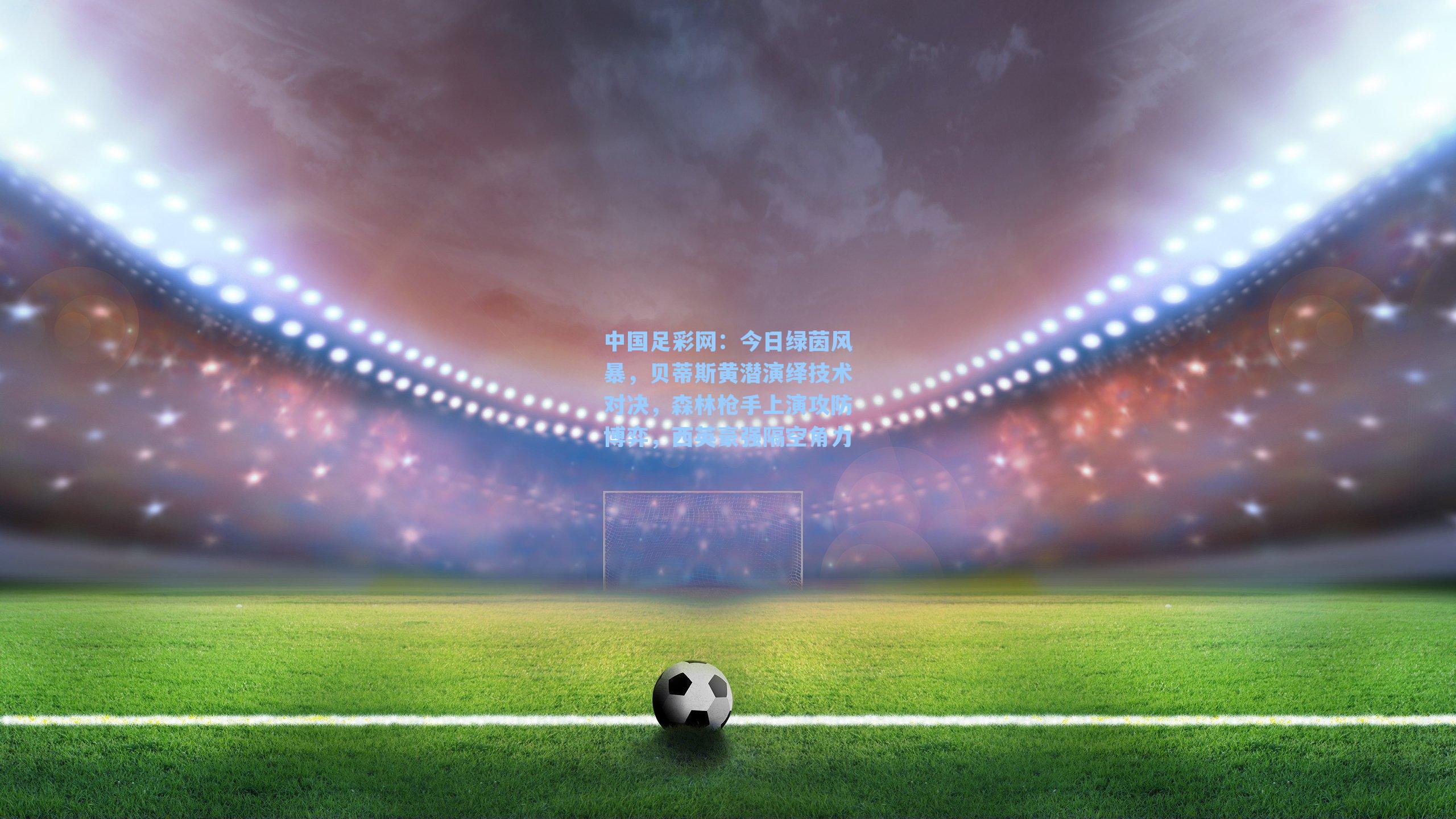 今日绿茵风暴，贝蒂斯黄潜演绎技术对决，森林枪手上演攻防博弈，西英豪强隔空角力