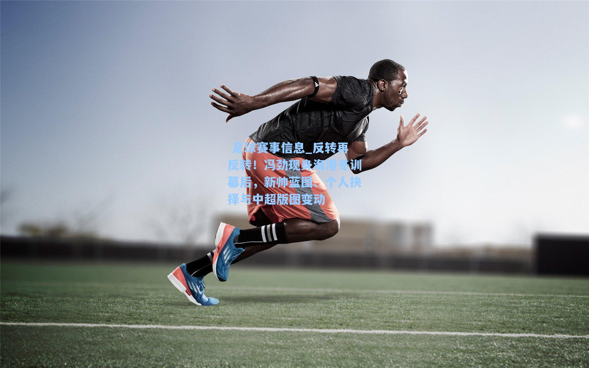  足球赛事信息_反转再反转！冯劲现身海港冬训幕后，新帅蓝图、个人抉择与中超版图变动