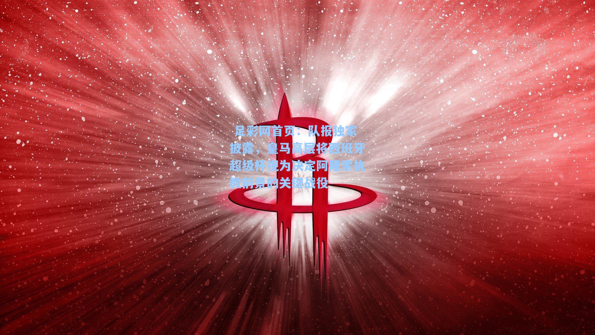  足彩网首页：队报独家披露，皇马高层将西班牙超级杯视为决定阿隆索执教前景的关键战役