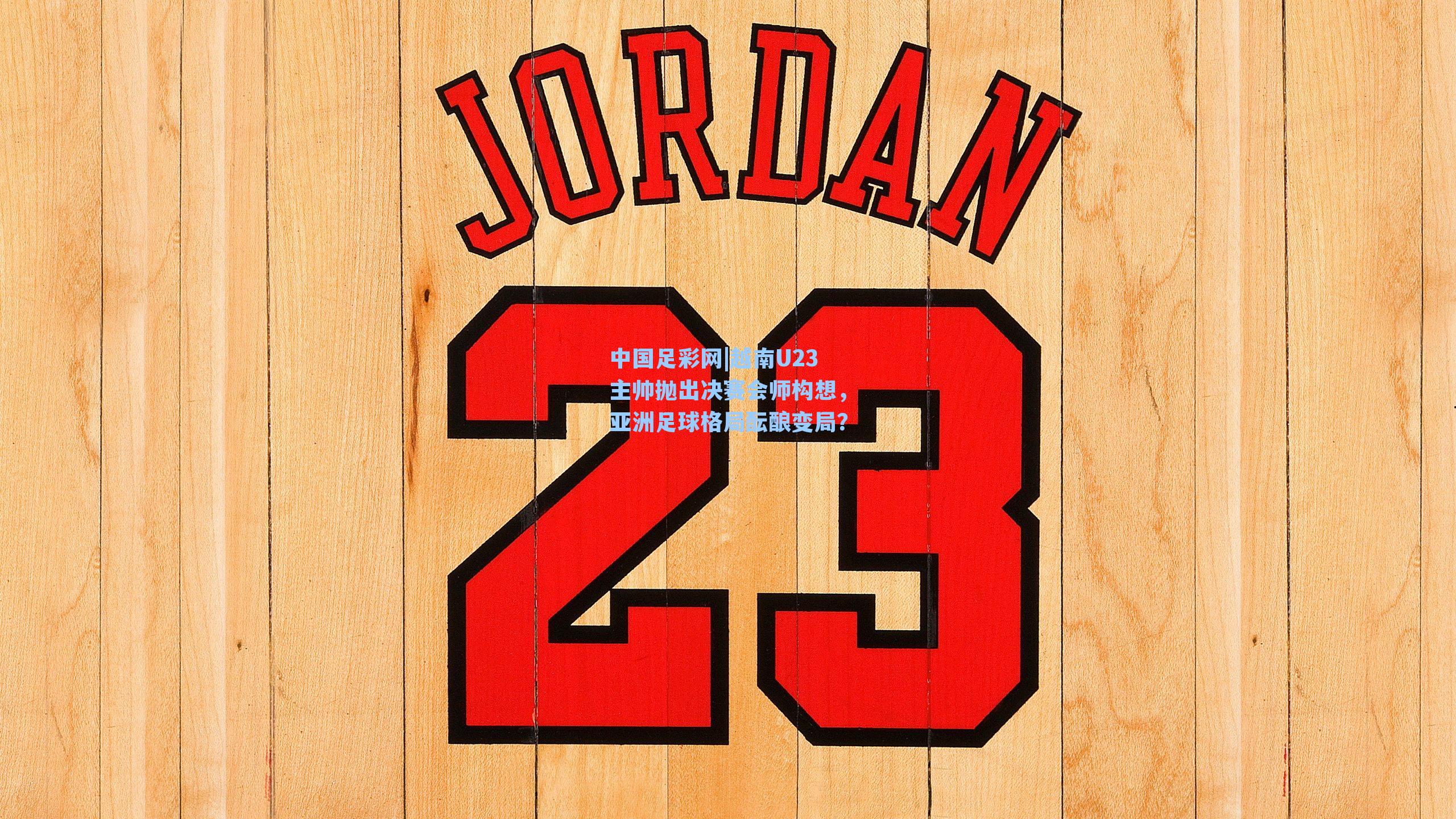 中国足彩网|越南U23主帅抛出决赛会师构想，亚洲足球格局酝酿变局？