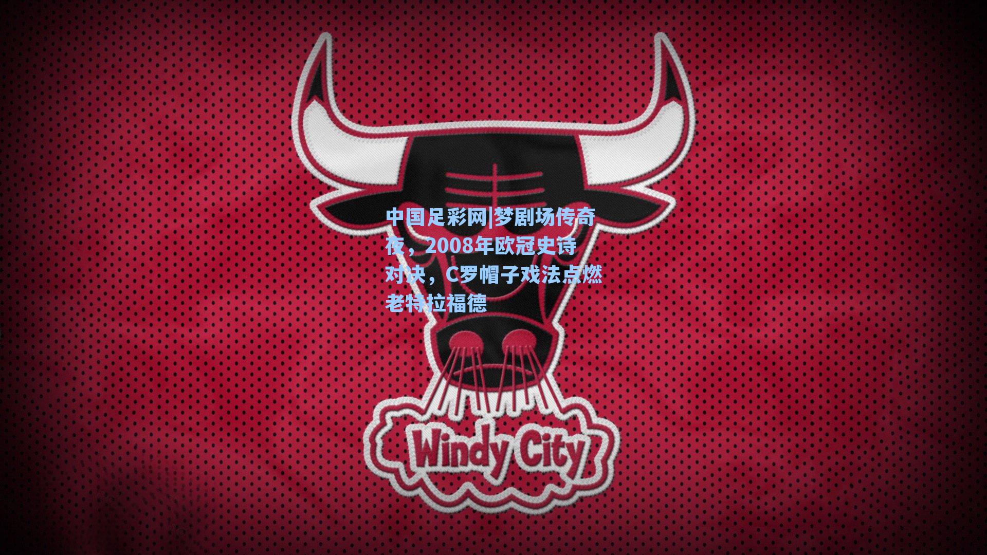 中国足彩网|梦剧场传奇夜，2008年欧冠史诗对决，C罗帽子戏法点燃老特拉福德