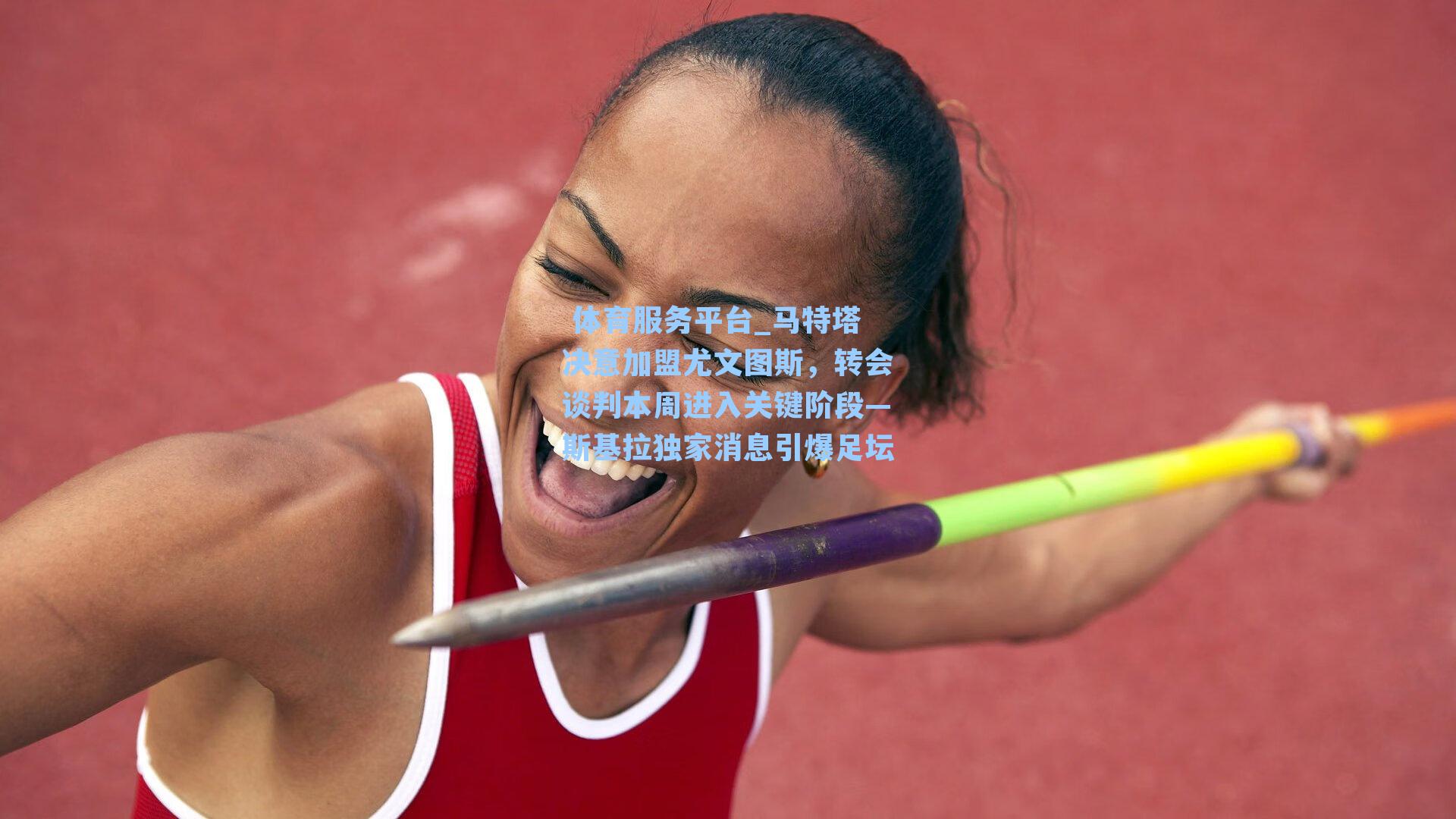  体育服务平台_马特塔决意加盟尤文图斯，转会谈判本周进入关键阶段—斯基拉独家消息引爆足坛