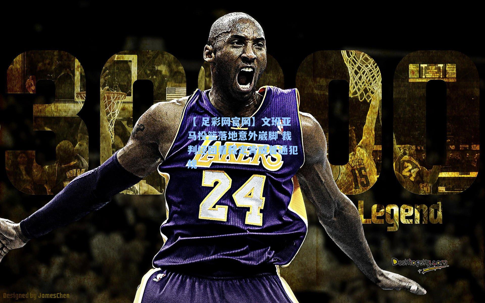 【 足彩网官网】文班亚马投篮落地意外崴脚 裁判经回看裁定肯威普通犯规