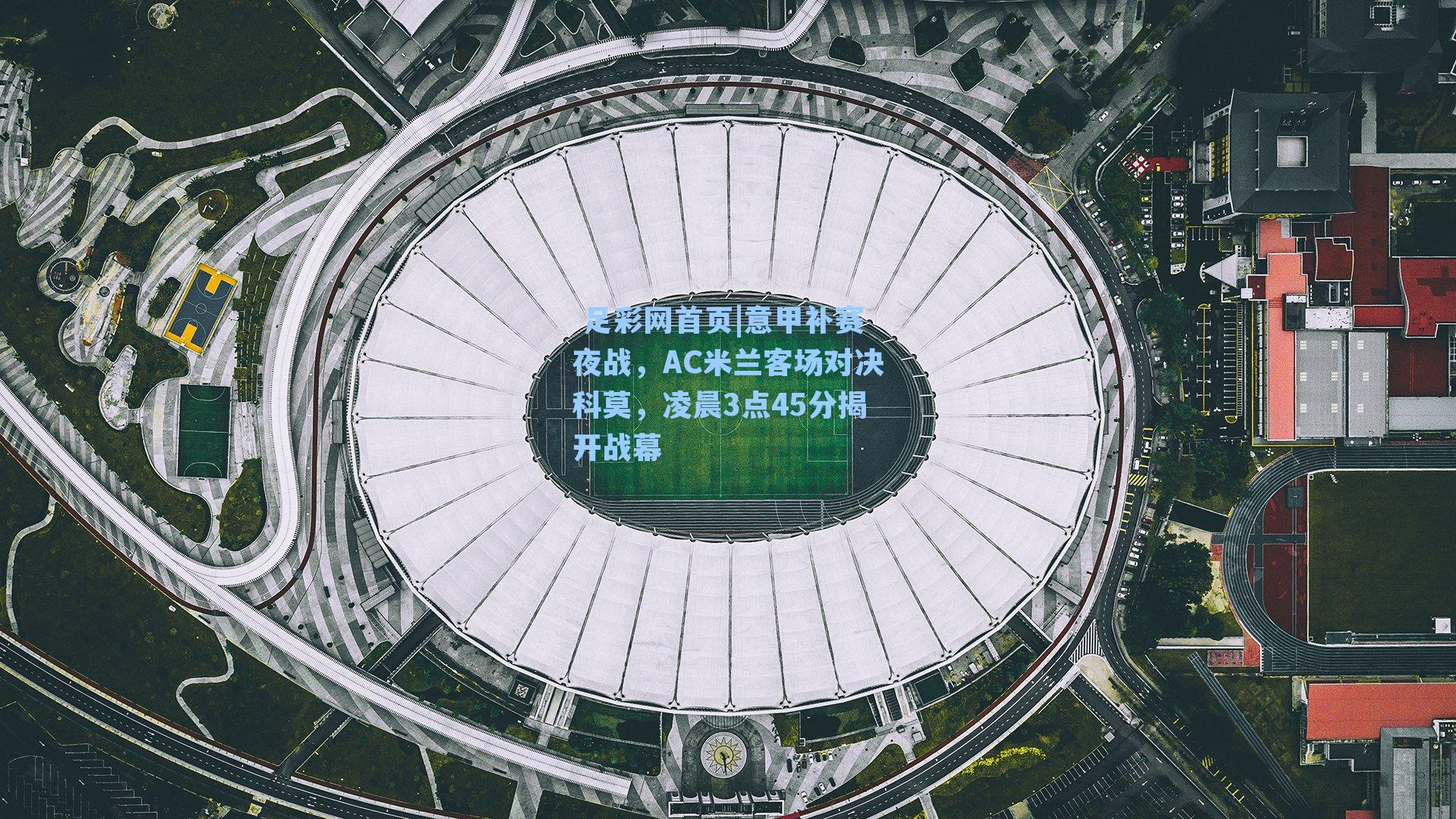 意甲补赛夜战,AC米兰客场对决科莫,凌晨3点45分揭开战幕