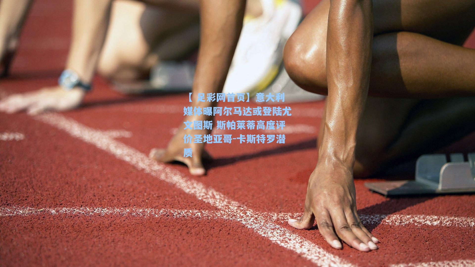 【 足彩网首页】意大利媒体曝阿尔马达或登陆尤文图斯 斯帕莱蒂高度评价圣地亚哥-卡斯特罗潜质