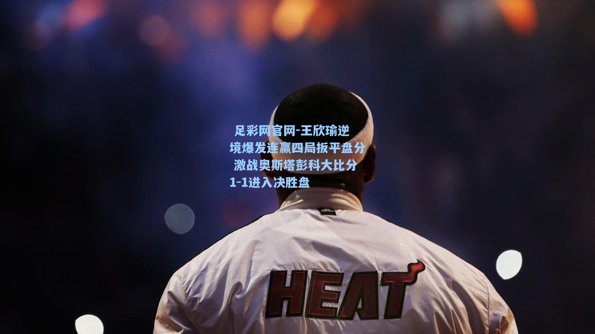  足彩网官网-王欣瑜逆境爆发连赢四局扳平盘分 激战奥斯塔彭科大比分1-1进入决胜盘
