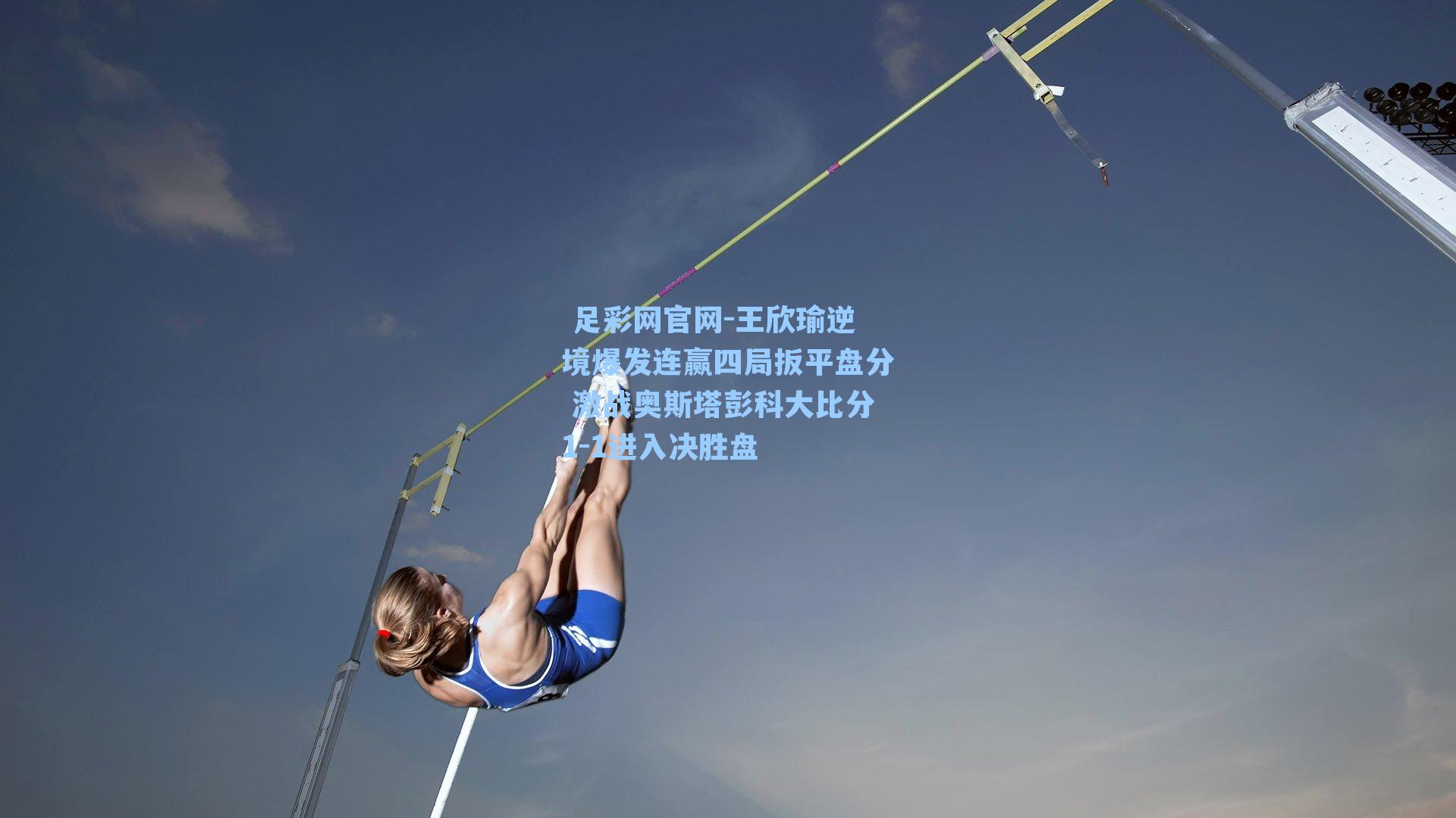  足彩网官网-王欣瑜逆境爆发连赢四局扳平盘分 激战奥斯塔彭科大比分1-1进入决胜盘