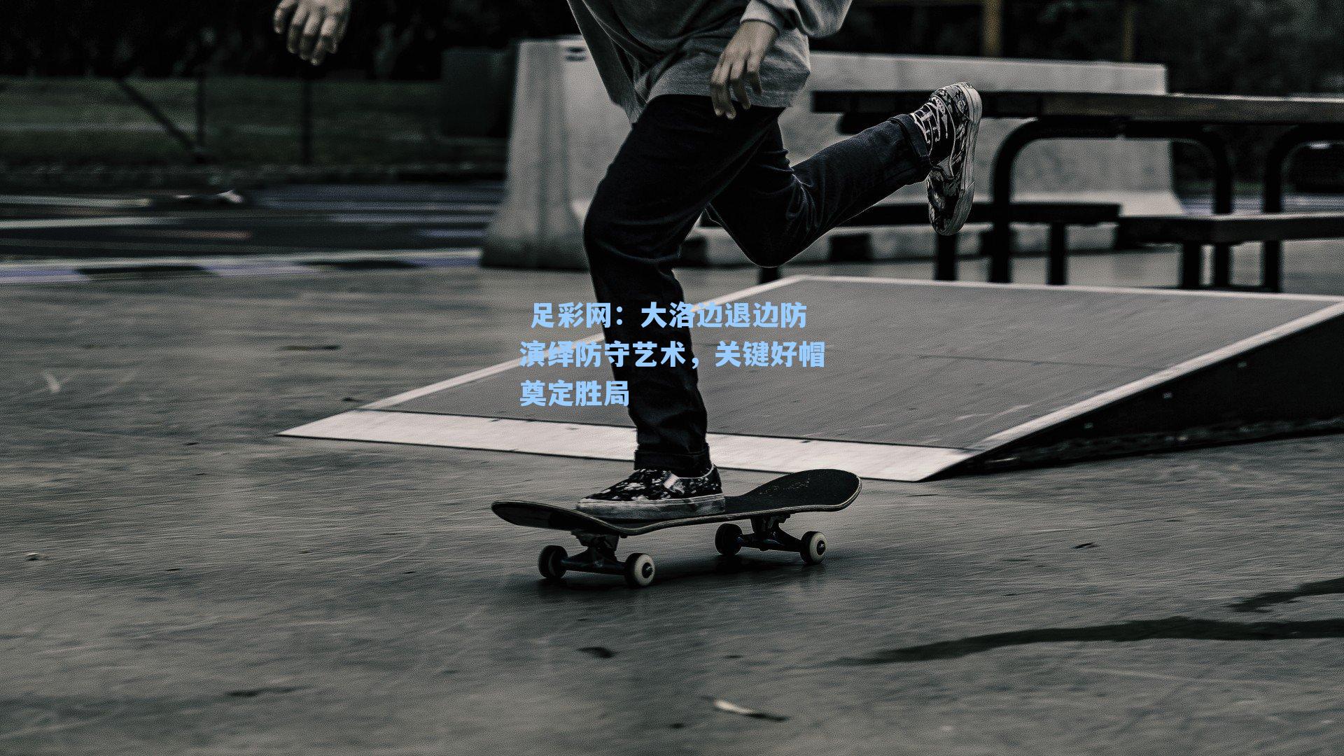  足彩网：大洛边退边防演绎防守艺术，关键好帽奠定胜局