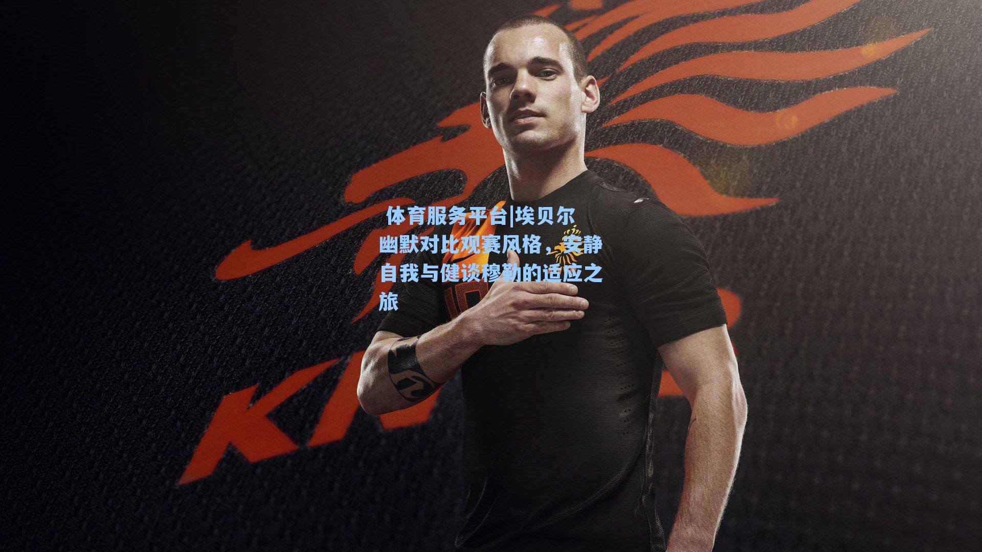  体育服务平台|埃贝尔幽默对比观赛风格，安静自我与健谈穆勒的适应之旅