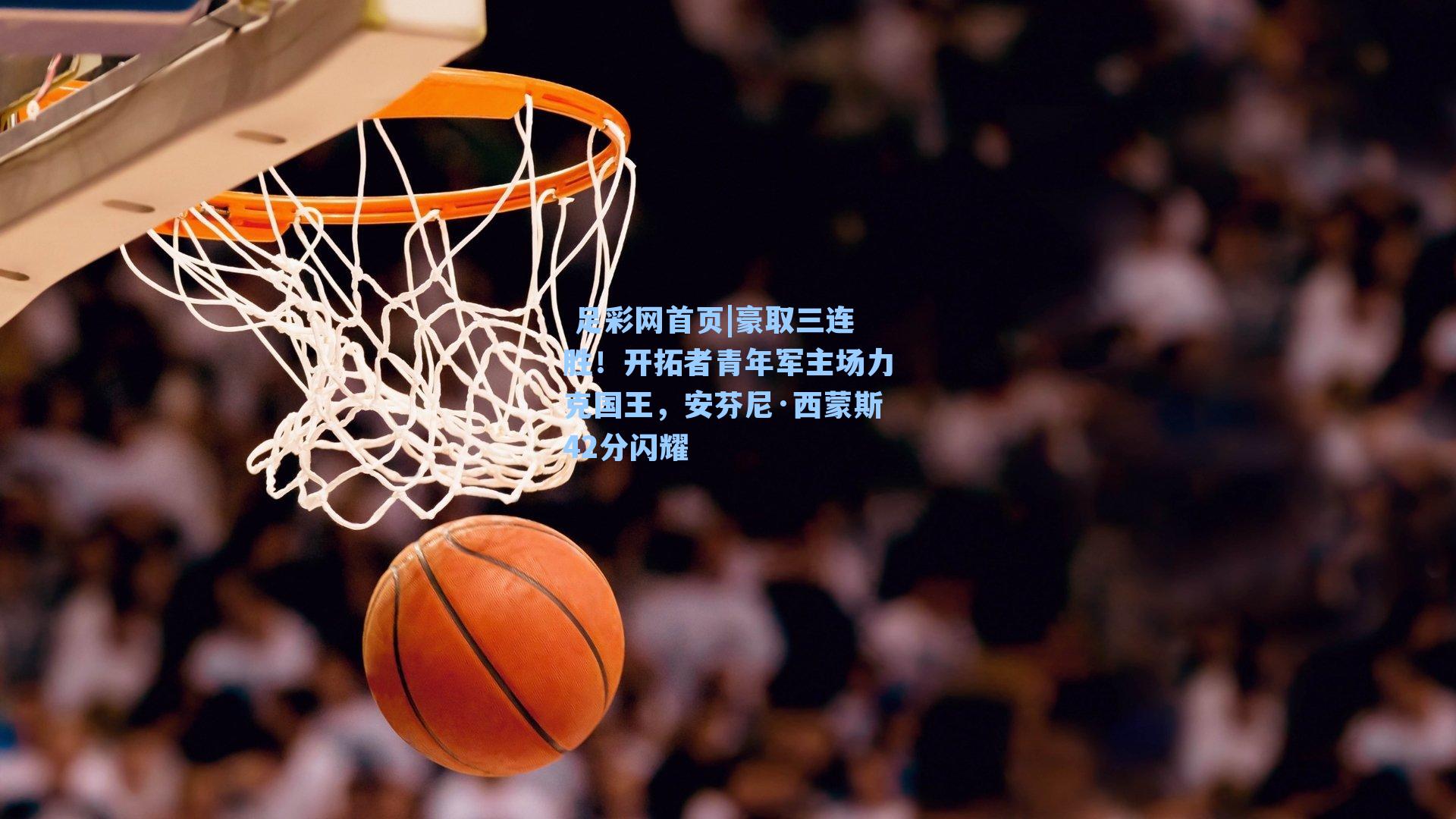  足彩网首页|豪取三连胜！开拓者青年军主场力克国王，安芬尼·西蒙斯42分闪耀