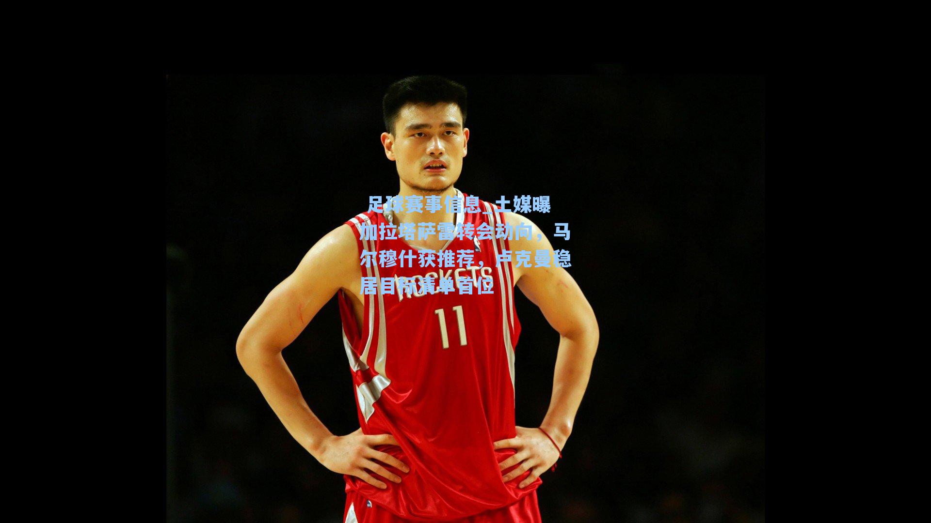  足球赛事信息_土媒曝加拉塔萨雷转会动向，马尔穆什获推荐，卢克曼稳居目标清单首位